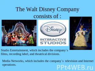 The Walt Disney Company consists of : Studio Entertainment, which includes the c