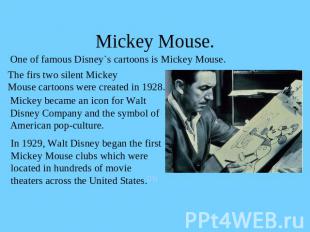 Mickey Mouse. One of famous Disney`s cartoons is Mickey Mouse.The firs two silen