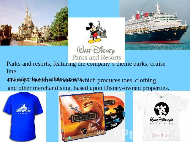 Parks and resorts, featuring the company`s theme parks, cruise lineand other travel-related assets.Disney Consumer Products, which produces toes, clothingand other merchandising, based upon Disney-owned properties.