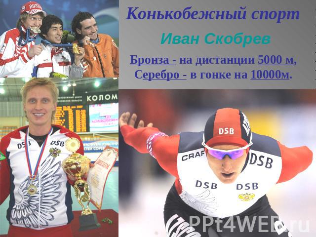 Конькобежный спорт Иван СкобревБронза - на дистанции 5000 м,Серебро - в гонке на 10000м.