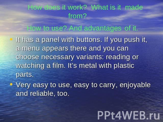 How does it work? What is it made from? How to use? And advantages of it. It has a panel with buttons. If you push it, a menu appears there and you can choose necessary variants: reading or watching a film. It’s metal with plastic parts.Very easy to…