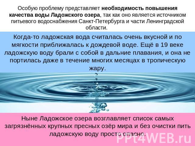 Особую проблему представляет необходимость повышения качества воды Ладожского озера, так как оно является источником питьевого водоснабжения Санкт-Петербурга и части Ленинградской области. Когда-то ладожская вода считалась очень вкусной и по мягкост…