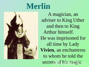 Merlin A magician, an adviser to King Uther and then to King Arthur himself. He