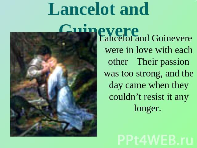 Lancelot and Guinevere Lancelot and Guinevere were in love with each otherTheir passion was too strong, and the day came when they couldn’t resist it any longer.