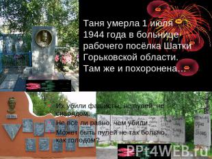 Таня умерла 1 июля 1944 года в больнице рабочего посёлка Шатки Горьковской облас