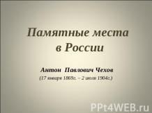 Памятные места в России Антон Павлович Чехов (17 января 1869г. – 2 июля 1904г.)