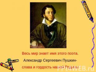 Весь мир знает имя этого поэта.Александр Сергеевич Пушкин-слава и гордость нашей