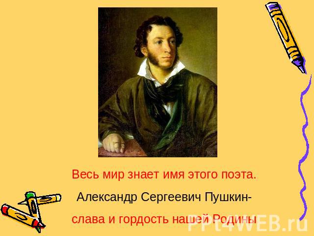 Весь мир знает имя этого поэта.Александр Сергеевич Пушкин-слава и гордость нашей Родины
