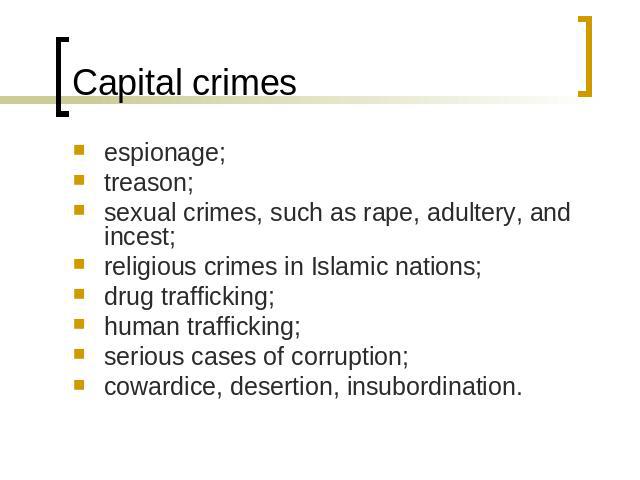 Capital crimes espionage;treason;sexual crimes, such as rape, adultery, and incest;religious crimes in Islamic nations;drug trafficking;human trafficking;serious cases of corruption; cowardice, desertion, insubordination.