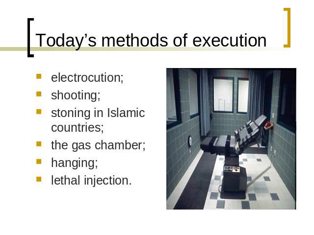 Today’s methods of execution electrocution;shooting;stoning in Islamic countries;the gas chamber;hanging;lethal injection.