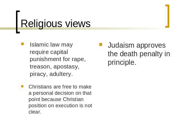 Religious views Islamic law may require capital punishment for rape, treason, apostasy, piracy, adultery. Christians are free to make a personal decision on that point because Christian position on execution is not clear.Judaism approves the death p…