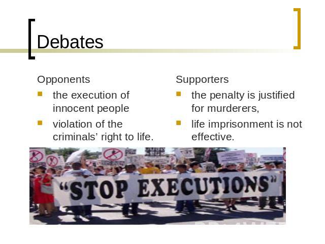 Debates Opponentsthe execution of innocent people violation of the criminals’ right to life. Supporters the penalty is justified for murderers,life imprisonment is not effective.