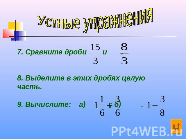 Устные упражнения7. Сравните дроби и . 8. Выделите в этих дробях целую часть.9. Вычислите: а) ; б) .