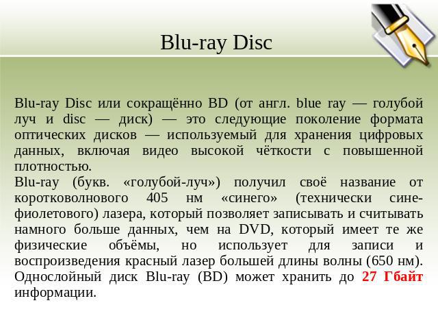 Blu-ray Disc Blu-ray Disc или сокращённо BD (от англ. blue ray — голубой луч и disc — диск) — это следующие поколение формата оптических дисков — используемый для хранения цифровых данных, включая видео высокой чёткости с повышенной плотностью. Blu-…