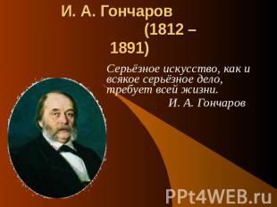 И. А. Гончаров (1812 – 1891) Серьёзное искусство, как и всякое серьёзное дело, т