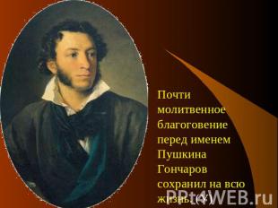 Почти молитвенное благоговение перед именем Пушкина Гончаров сохранил на всю жиз