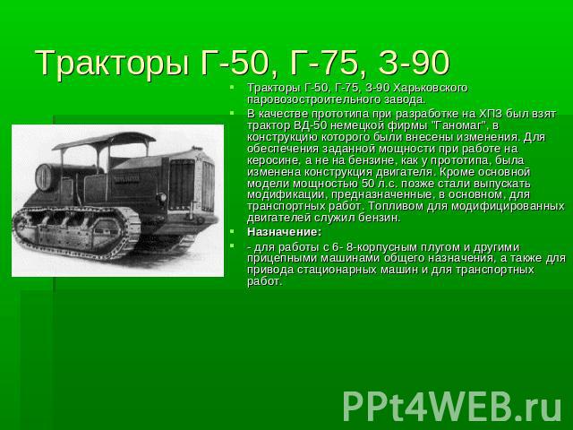 Тракторы Г-50, Г-75, З-90 Тракторы Г-50, Г-75, З-90 Харьковского паровозостроительного завода. В качестве прототипа при разработке на ХПЗ был взят трактор ВД-50 немецкой фирмы 