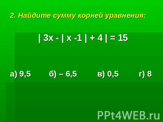 2. Найдите сумму корней уравнения:| 3х - | х -1 | + 4 | = 15а) 9,5 б) – 6,5 в) 0,5 г) 8
