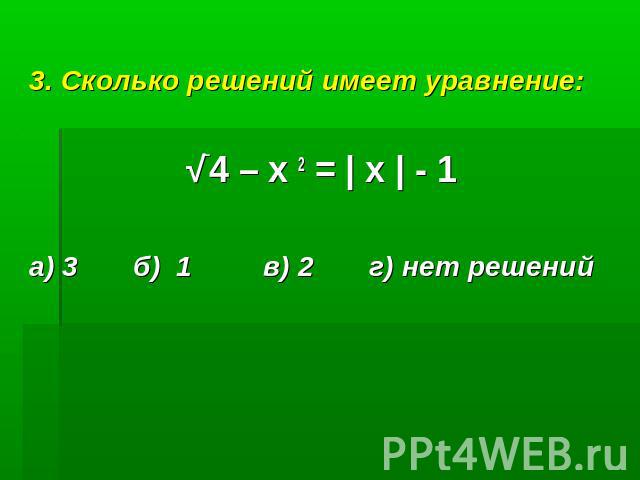 3. Сколько решений имеет уравнение:√‾4 – х 2 = | х | - 1а) 3 б) 1 в) 2 г) нет решений