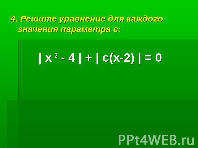 4. Решите уравнение для каждого значения параметра с:| х 2 - 4 | + | с(х-2) | = 0