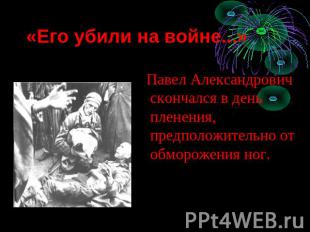 «Его убили на войне...» Павел Александрович скончался в день пленения, предполож