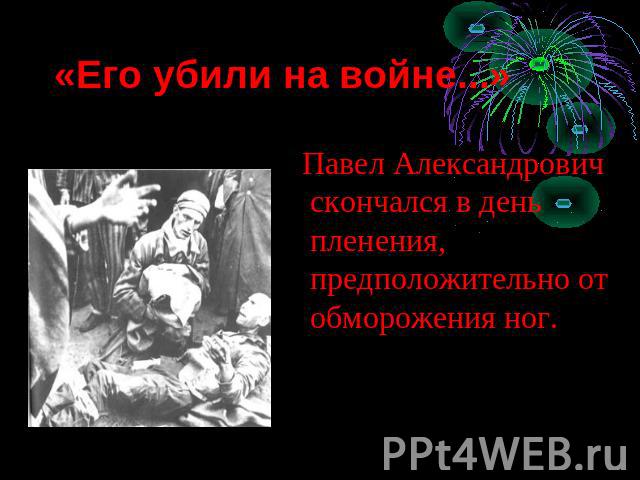 «Его убили на войне...» Павел Александрович скончался в день пленения, предположительно от обморожения ног.