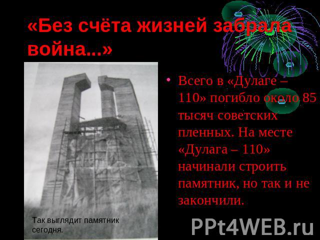 «Без счёта жизней забрала война...» Всего в «Дулаге – 110» погибло около 85 тысяч советских пленных. На месте «Дулага – 110» начинали строить памятник, но так и не закончили.Так выглядит памятник сегодня.