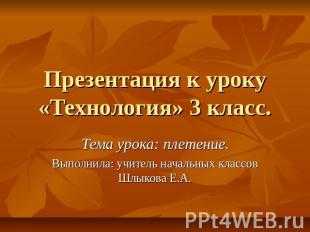 Презентация к уроку «Технология» 3 класс. Тема урока: плетение.Выполнила: учител