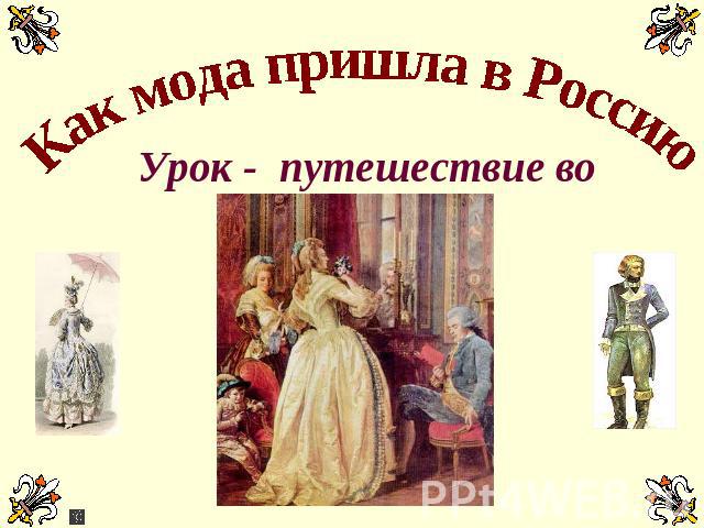 Как мода пришла в Россию Урок - путешествие во времени
