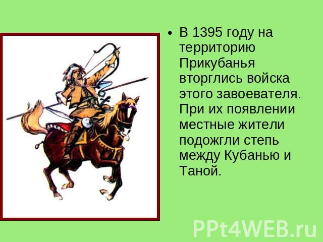 В 1395 году на территорию Прикубанья вторглись войска этого завоевателя. При их появлении местные жители подожгли степь между Кубанью и Таной.