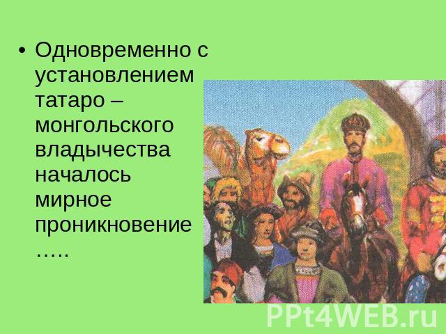 Одновременно с установлением татаро – монгольского владычества началось мирное проникновение …..