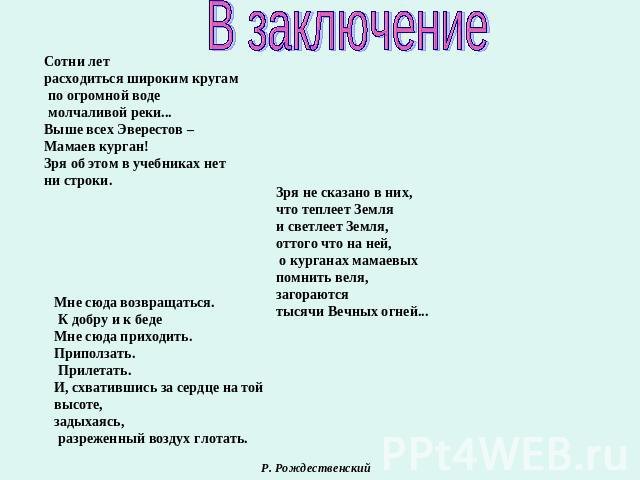 В заключениеСотни летрасходиться широким кругам по огромной воде молчаливой реки... Выше всех Эверестов –Мамаев курган! Зря об этом в учебниках нет ни строки.Зря не сказано в них, что теплеет Земля и светлеет Земля, оттого что на ней, о курганах мам…