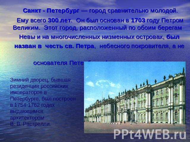 Санкт - Петербург — город сравнительно молодой. Ему всего 300 лет. Он был основан в 1703 году Петром Великим. Этот город, расположенный по обоим берегам Невы и на многочисленных низменных островах, был назван в честь св. Петра, небесного покровителя…