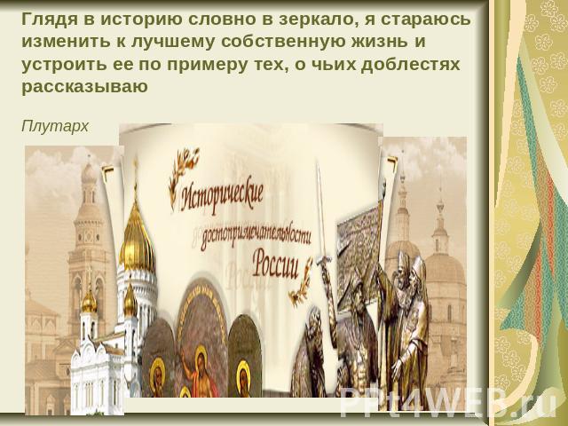 Глядя в историю словно в зеркало, я стараюсь изменить к лучшему собственную жизнь и устроить ее по примеру тех, о чьих доблестях рассказываюПлутарх