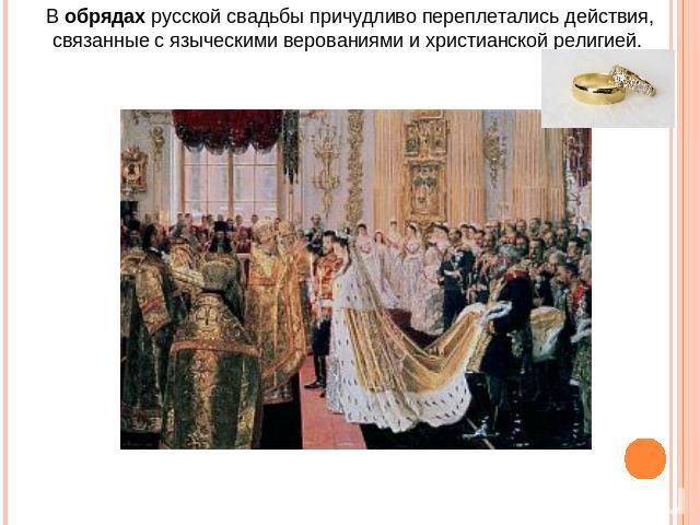 В обрядах русской свадьбы причудливо переплетались действия, связанные с языческими верованиями и христианской религией.