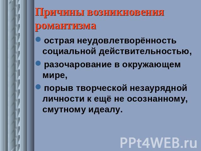 Причины возникновения романтизма острая неудовлетворённость социальной действительностью,разочарование в окружающем мире,порыв творческой незаурядной личности к ещё не осознанному, смутному идеалу.