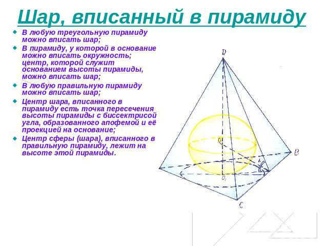 Шар, вписанный в пирамиду В любую треугольную пирамиду можно вписать шар;В пирамиду, у которой в основание можно вписать окружность; центр, которой служит основанием высоты пирамиды, можно вписать шар;В любую правильную пирамиду можно вписать шар;Це…