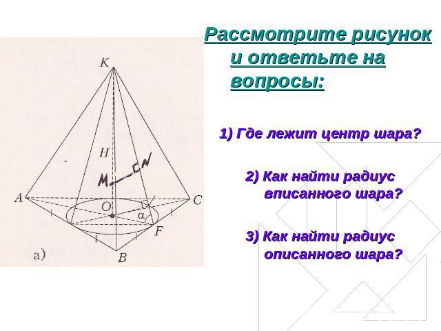 Рассмотрите рисунок и ответьте на вопросы:1) Где лежит центр шара?2) Как найти радиус вписанного шара?3) Как найти радиус описанного шара?