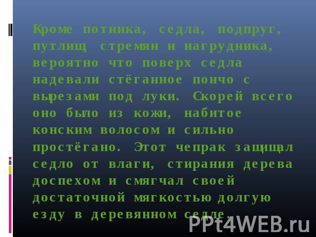 Кроме потника, седла, подпруг, путлищ, стремян и нагрудника, вероятно что поверх седла надевали стёганное пончо с вырезами под луки. Скорей всего оно было из кожи, набитое конским волосом и сильно простёгано. Этот чепрак защищал седло от влаги, стир…