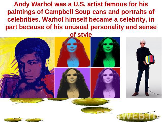 Andy Warhol was a U.S. artist famous for his paintings of Campbell Soup cans and portraits of celebrities. Warhol himself became a celebrity, in part because of his unusual personality and sense of style