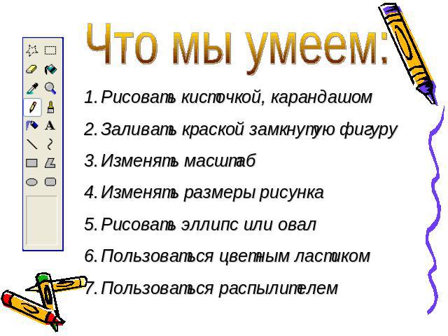 Что мы умеем:Рисовать кисточкой, карандашомЗаливать краской замкнутую фигуруИзменять масштабИзменять размеры рисункаРисовать эллипс или овалПользоваться цветным ластикомПользоваться распылителем