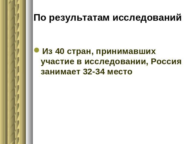 По результатам исследований Из 40 стран, принимавших участие в исследовании, Россия занимает 32-34 место