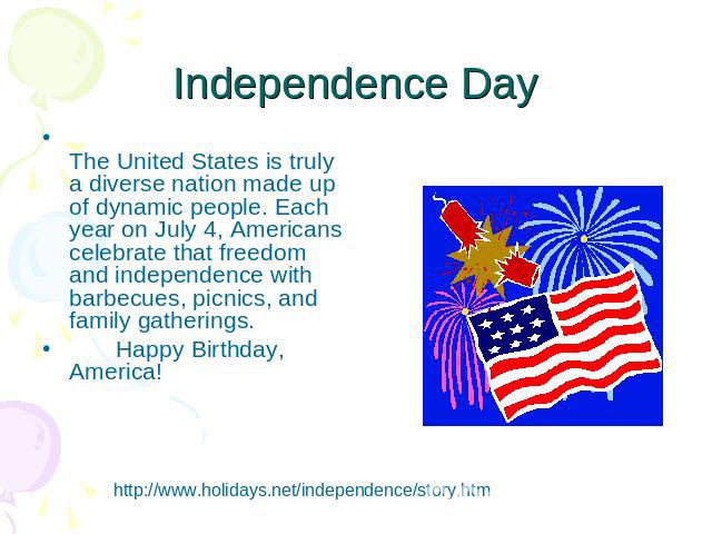 Independence Day The United States is truly a diverse nation made up of dynamic people. Each year on July 4, Americans celebrate that freedom and independence with barbecues, picnics, and family gatherings. Happy Birthday, America!http://www.holiday…