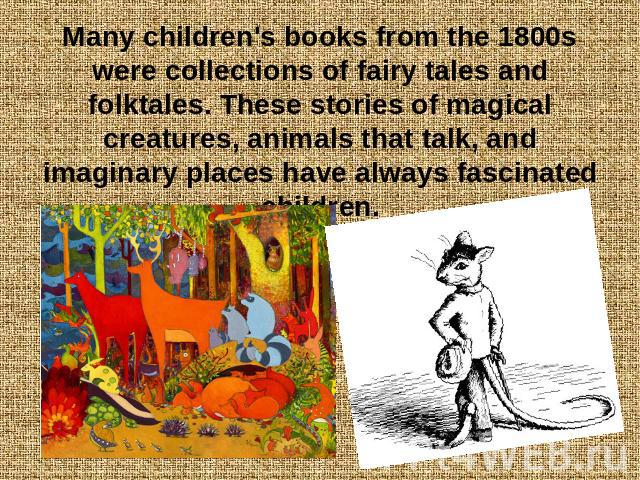 Many children's books from the 1800s were collections of fairy tales and folktales. These stories of magical creatures, animals that talk, and imaginary places have always fascinated children.