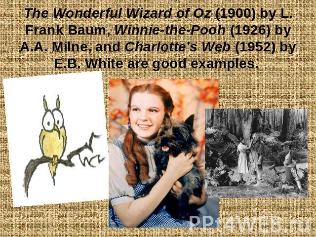 The Wonderful Wizard of Oz (1900) by L. Frank Baum, Winnie-the-Pooh (1926) by A.A. Milne, and Charlotte's Web (1952) by E.B. White are good examples.