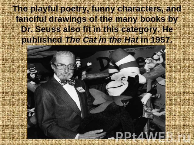 The playful poetry, funny characters, and fanciful drawings of the many books by Dr. Seuss also fit in this category. He published The Cat in the Hat in 1957.