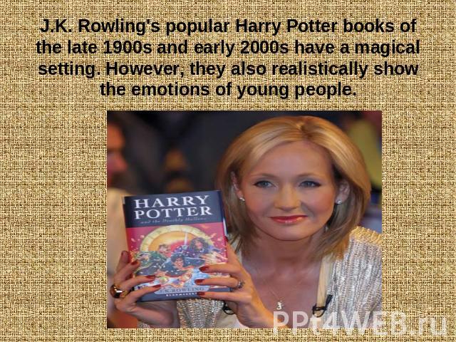 J.K. Rowling's popular Harry Potter books of the late 1900s and early 2000s have a magical setting. However, they also realistically show the emotions of young people.