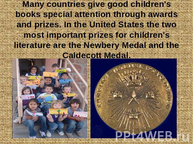 Many countries give good children's books special attention through awards and prizes. In the United States the two most important prizes for children's literature are the Newbery Medal and the Caldecott Medal.