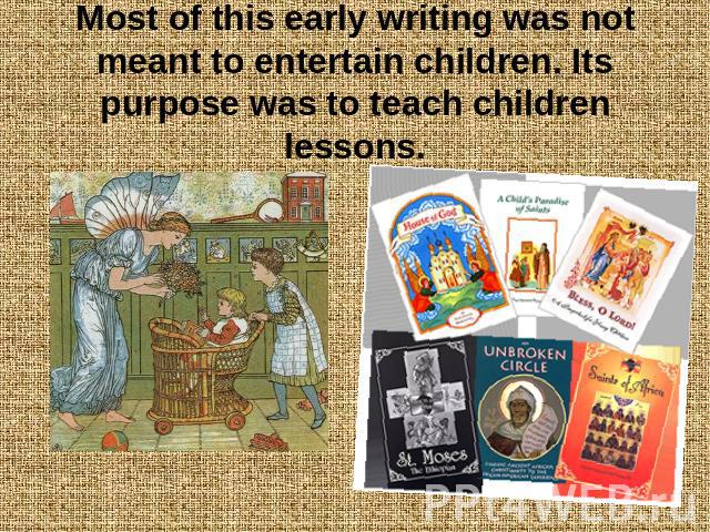 Most of this early writing was not meant to entertain children. Its purpose was to teach children lessons.