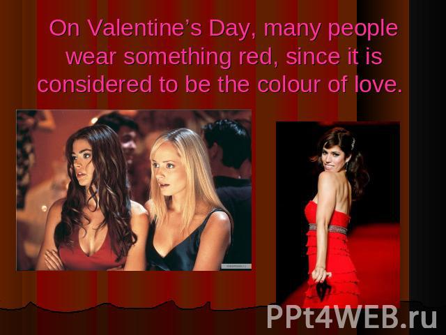 On Valentine’s Day, many people wear something red, since it is considered to be the colour of love.